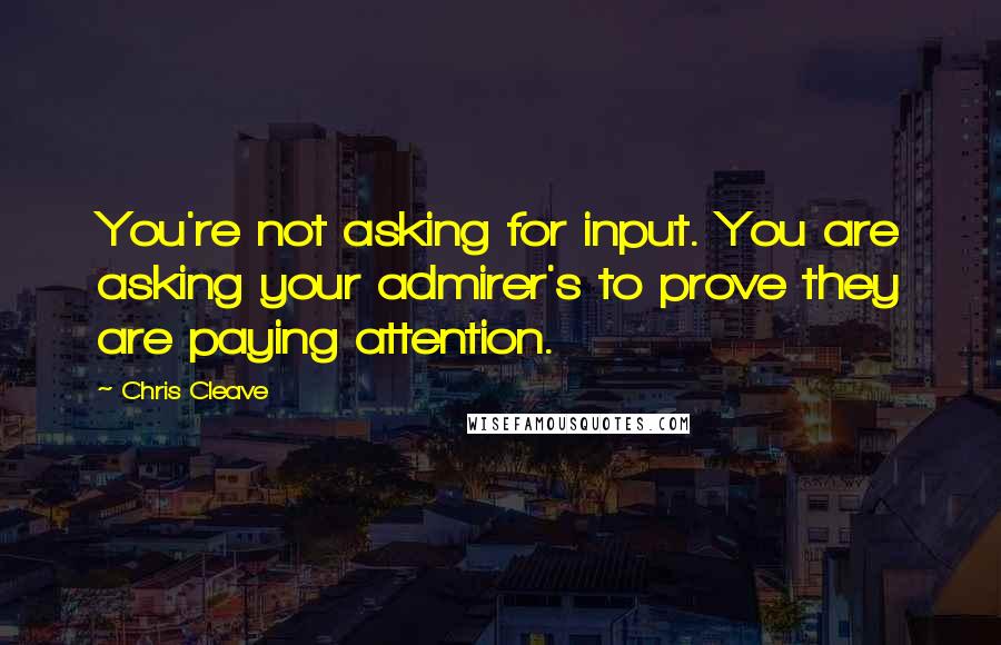 Chris Cleave Quotes: You're not asking for input. You are asking your admirer's to prove they are paying attention.