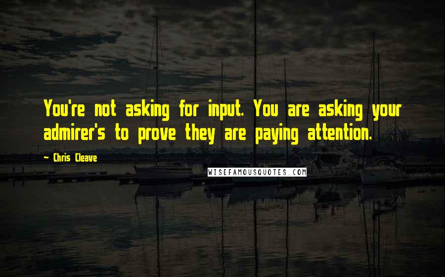 Chris Cleave Quotes: You're not asking for input. You are asking your admirer's to prove they are paying attention.