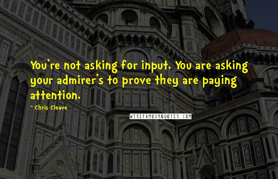 Chris Cleave Quotes: You're not asking for input. You are asking your admirer's to prove they are paying attention.