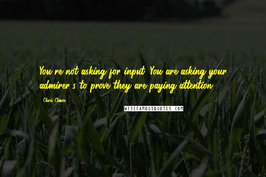 Chris Cleave Quotes: You're not asking for input. You are asking your admirer's to prove they are paying attention.