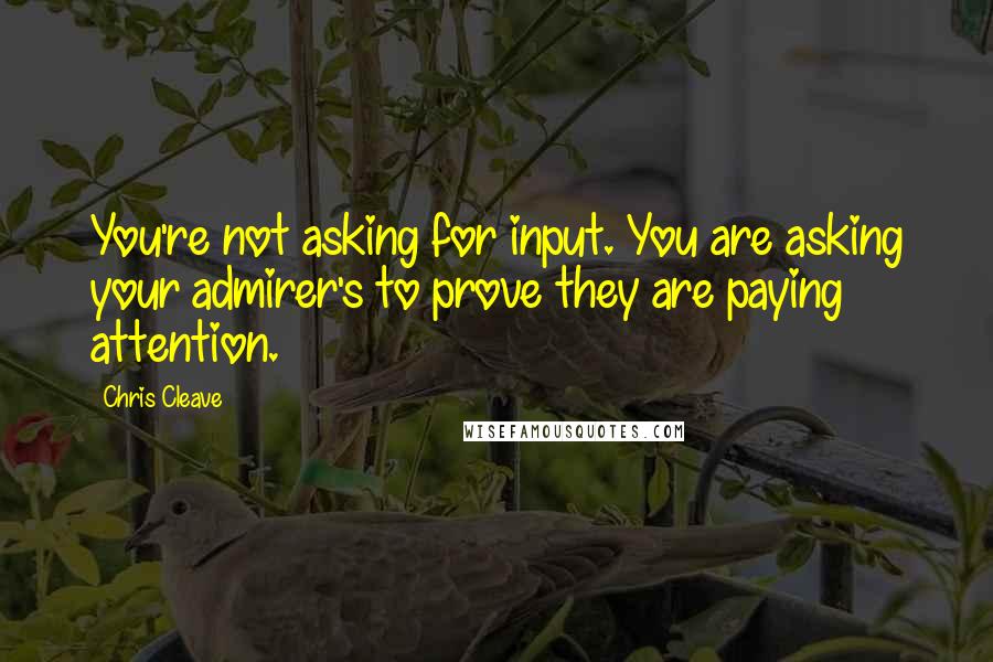 Chris Cleave Quotes: You're not asking for input. You are asking your admirer's to prove they are paying attention.