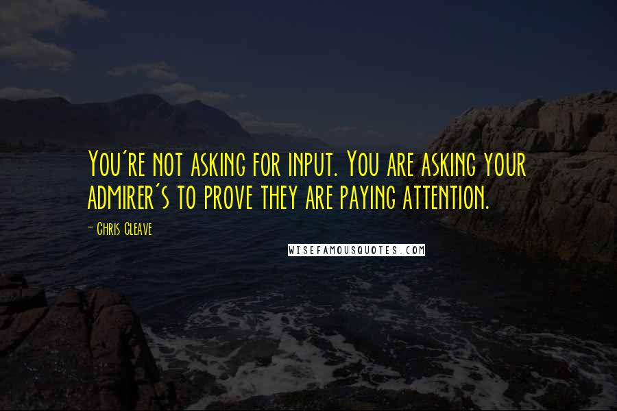 Chris Cleave Quotes: You're not asking for input. You are asking your admirer's to prove they are paying attention.