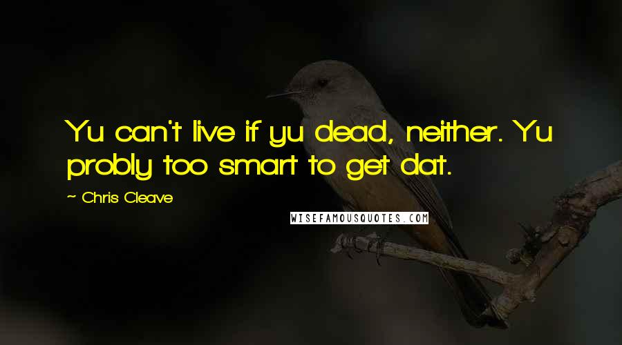 Chris Cleave Quotes: Yu can't live if yu dead, neither. Yu probly too smart to get dat.