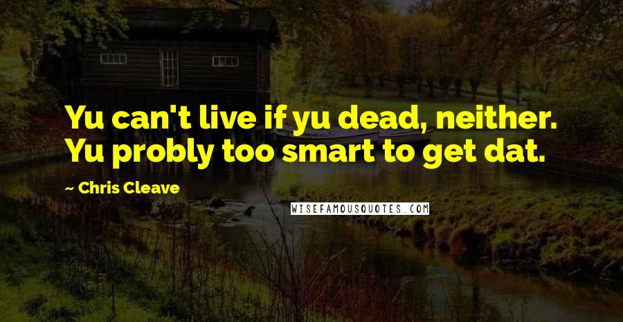 Chris Cleave Quotes: Yu can't live if yu dead, neither. Yu probly too smart to get dat.