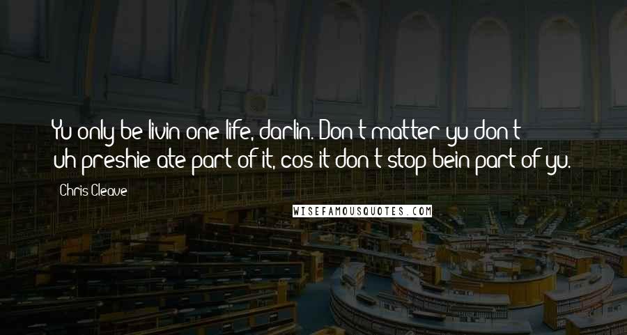 Chris Cleave Quotes: Yu only be livin one life, darlin. Don't matter yu don't uh-preshie-ate part of it, cos it don't stop bein part of yu.