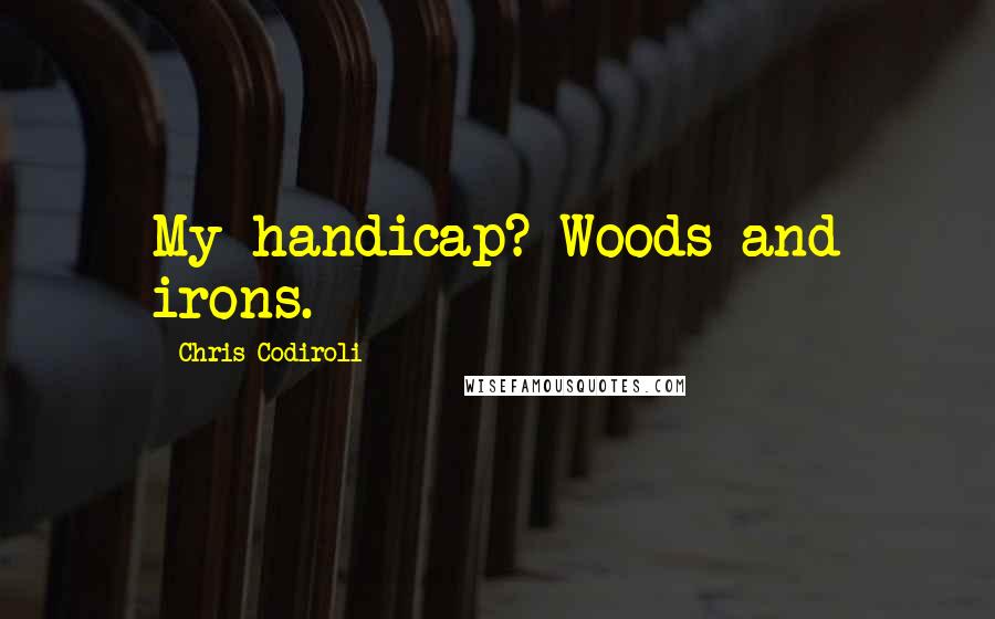 Chris Codiroli Quotes: My handicap? Woods and irons.