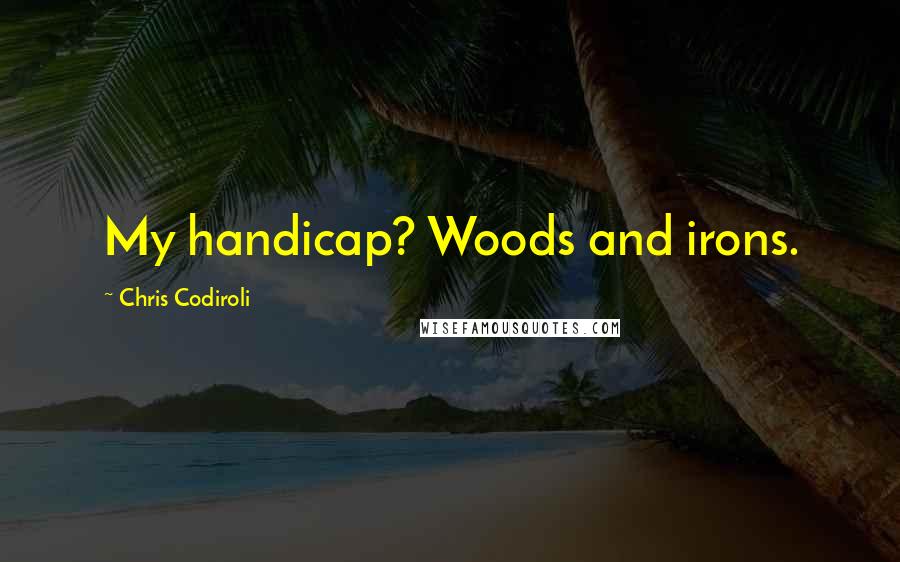 Chris Codiroli Quotes: My handicap? Woods and irons.