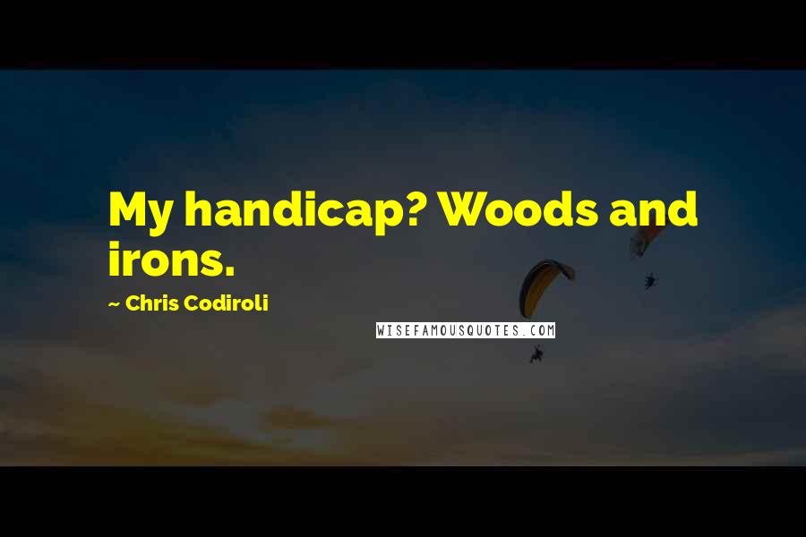 Chris Codiroli Quotes: My handicap? Woods and irons.