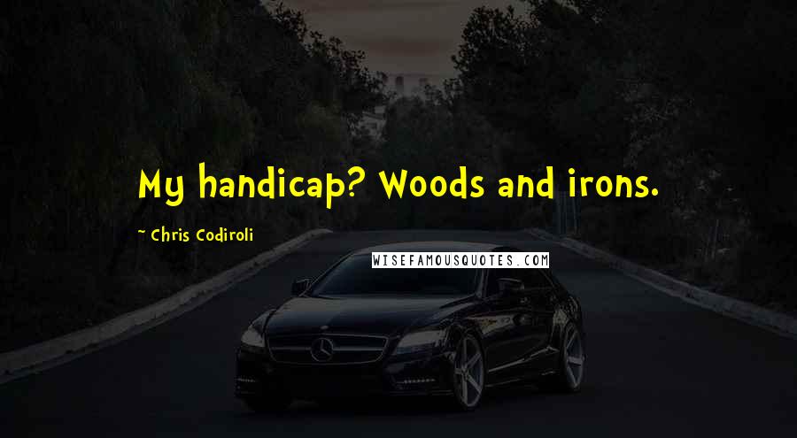 Chris Codiroli Quotes: My handicap? Woods and irons.