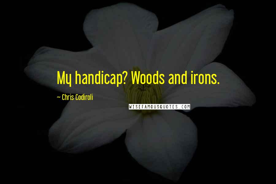 Chris Codiroli Quotes: My handicap? Woods and irons.