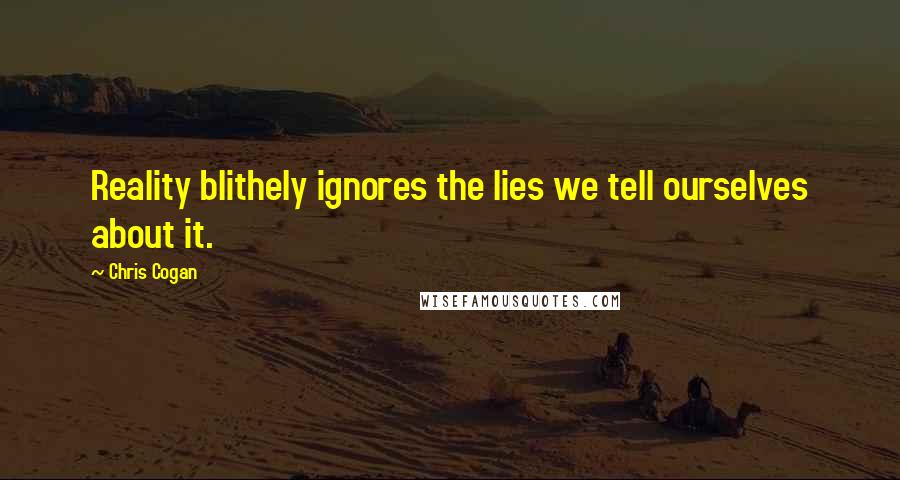 Chris Cogan Quotes: Reality blithely ignores the lies we tell ourselves about it.