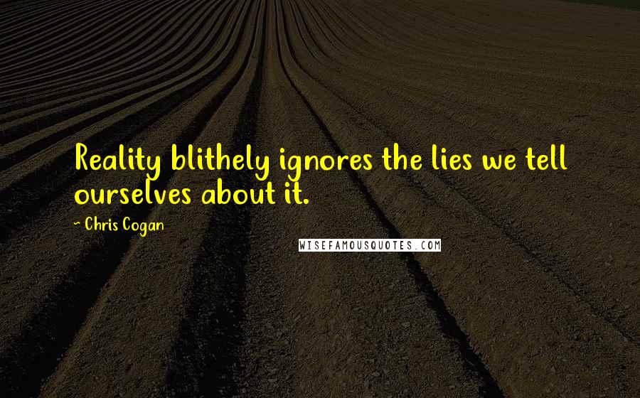 Chris Cogan Quotes: Reality blithely ignores the lies we tell ourselves about it.