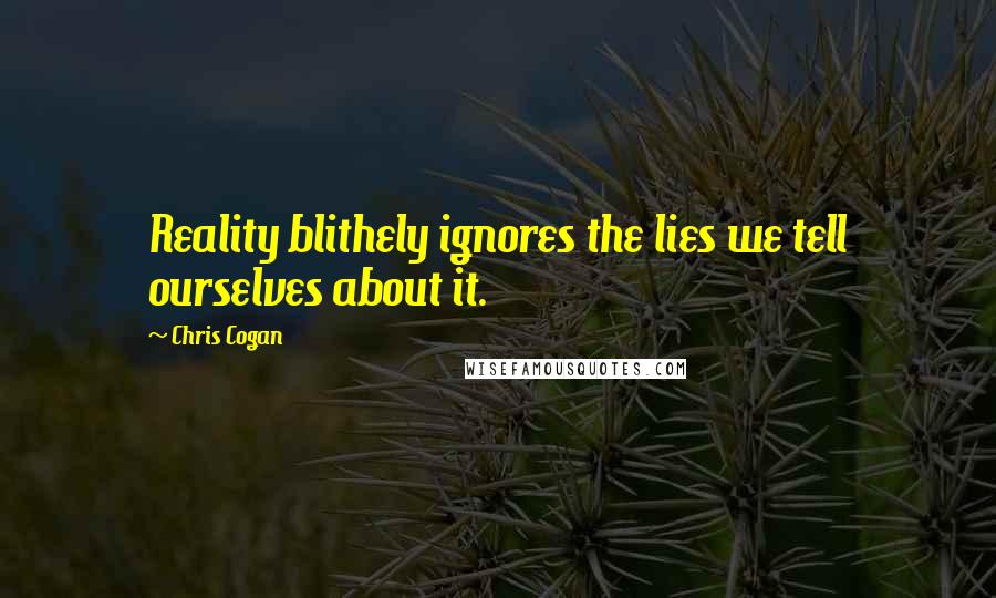 Chris Cogan Quotes: Reality blithely ignores the lies we tell ourselves about it.