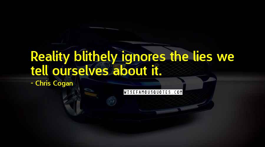 Chris Cogan Quotes: Reality blithely ignores the lies we tell ourselves about it.