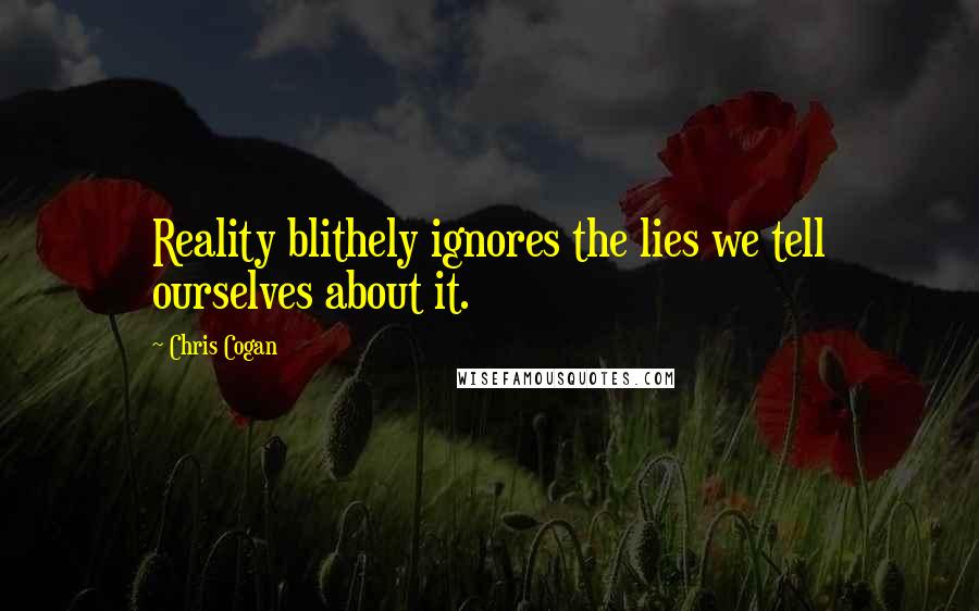 Chris Cogan Quotes: Reality blithely ignores the lies we tell ourselves about it.