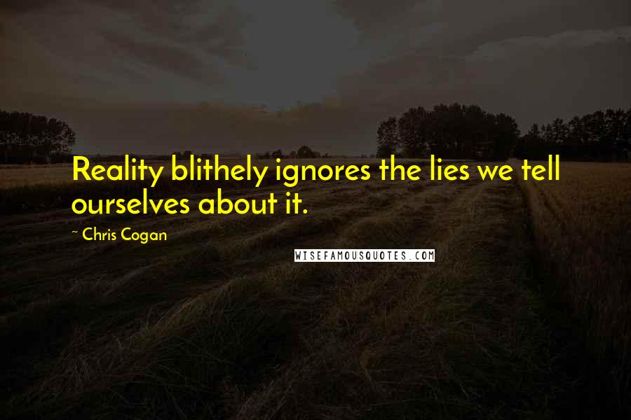 Chris Cogan Quotes: Reality blithely ignores the lies we tell ourselves about it.