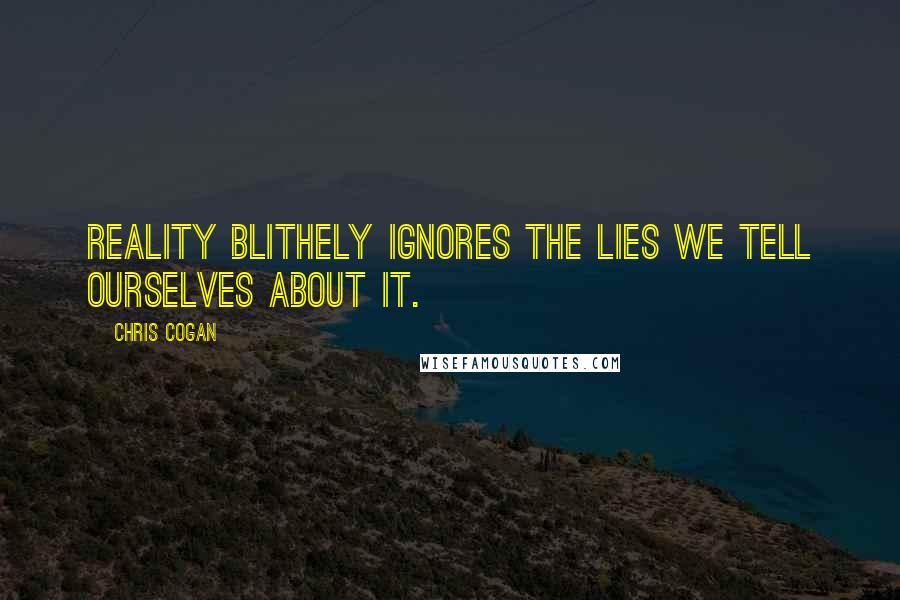 Chris Cogan Quotes: Reality blithely ignores the lies we tell ourselves about it.