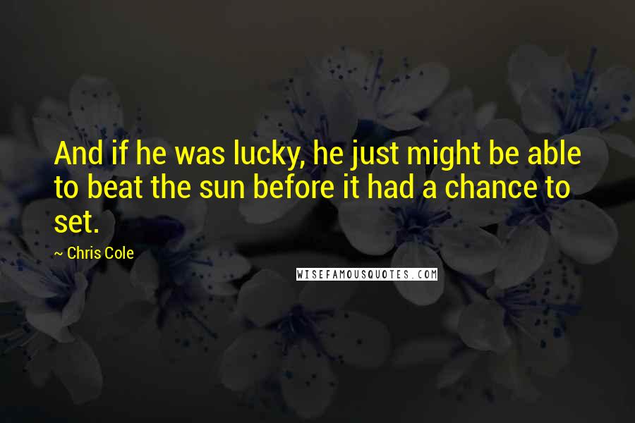 Chris Cole Quotes: And if he was lucky, he just might be able to beat the sun before it had a chance to set.