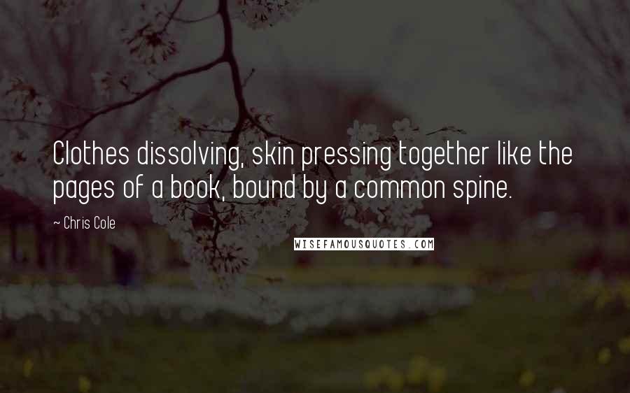 Chris Cole Quotes: Clothes dissolving, skin pressing together like the pages of a book, bound by a common spine.