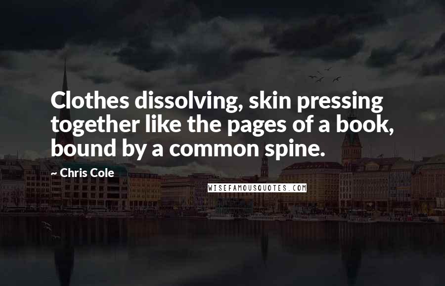 Chris Cole Quotes: Clothes dissolving, skin pressing together like the pages of a book, bound by a common spine.