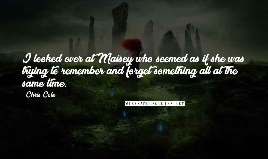 Chris Cole Quotes: I looked over at Maisey who seemed as if she was trying to remember and forget something all at the same time.