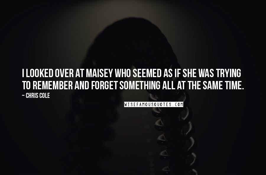 Chris Cole Quotes: I looked over at Maisey who seemed as if she was trying to remember and forget something all at the same time.