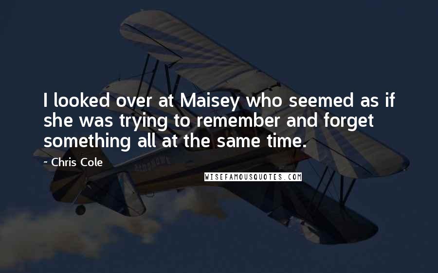 Chris Cole Quotes: I looked over at Maisey who seemed as if she was trying to remember and forget something all at the same time.