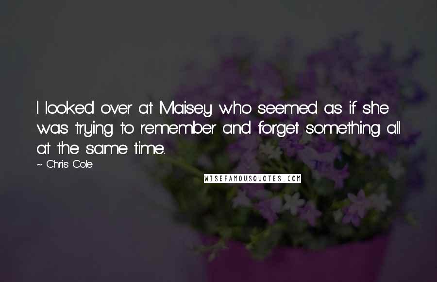 Chris Cole Quotes: I looked over at Maisey who seemed as if she was trying to remember and forget something all at the same time.