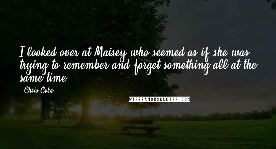 Chris Cole Quotes: I looked over at Maisey who seemed as if she was trying to remember and forget something all at the same time.