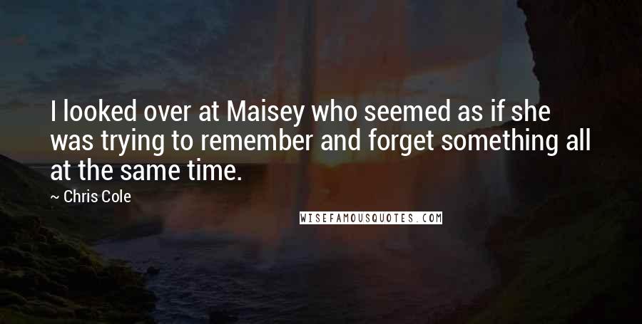 Chris Cole Quotes: I looked over at Maisey who seemed as if she was trying to remember and forget something all at the same time.