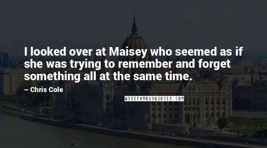 Chris Cole Quotes: I looked over at Maisey who seemed as if she was trying to remember and forget something all at the same time.