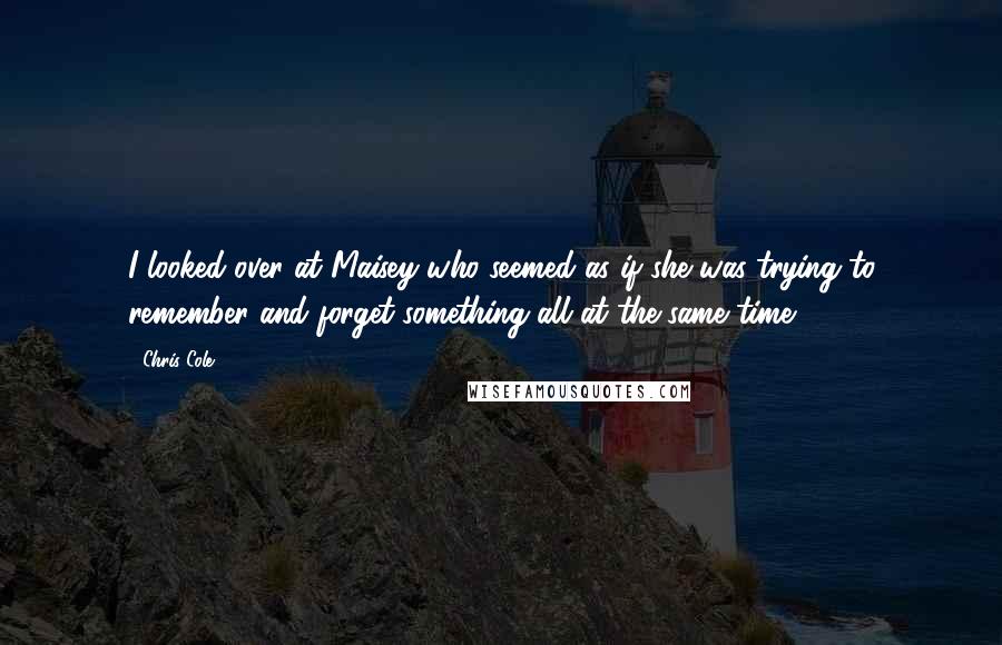 Chris Cole Quotes: I looked over at Maisey who seemed as if she was trying to remember and forget something all at the same time.