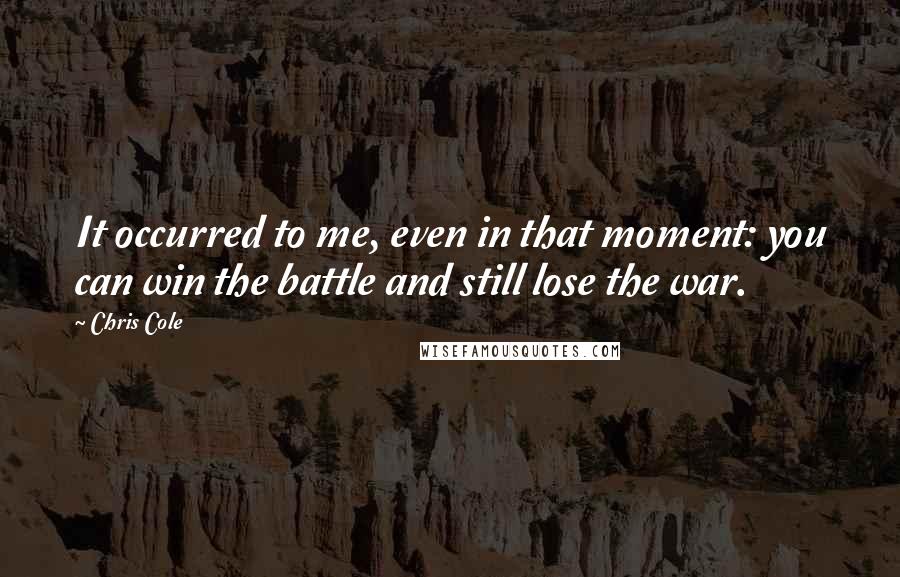 Chris Cole Quotes: It occurred to me, even in that moment: you can win the battle and still lose the war.