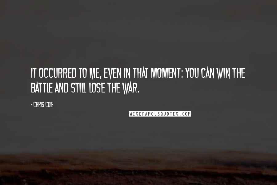 Chris Cole Quotes: It occurred to me, even in that moment: you can win the battle and still lose the war.