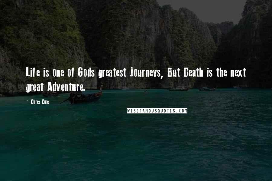 Chris Cole Quotes: Life is one of Gods greatest Journeys, But Death is the next great Adventure.