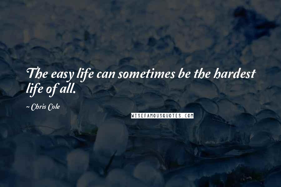 Chris Cole Quotes: The easy life can sometimes be the hardest life of all.