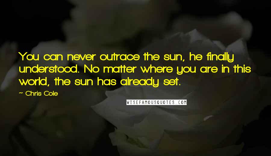 Chris Cole Quotes: You can never outrace the sun, he finally understood. No matter where you are in this world, the sun has already set.