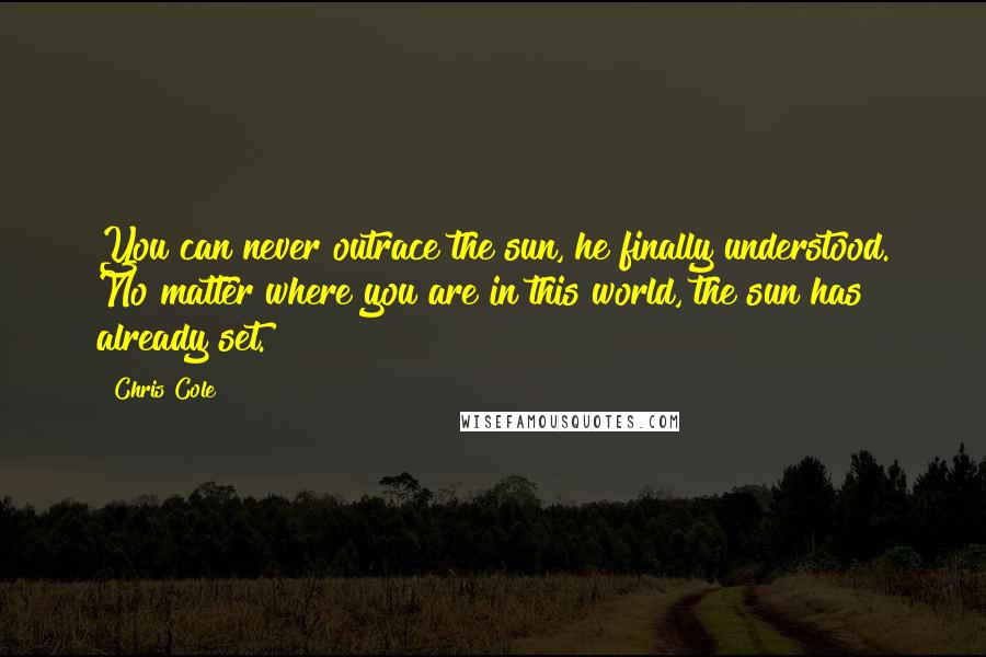 Chris Cole Quotes: You can never outrace the sun, he finally understood. No matter where you are in this world, the sun has already set.