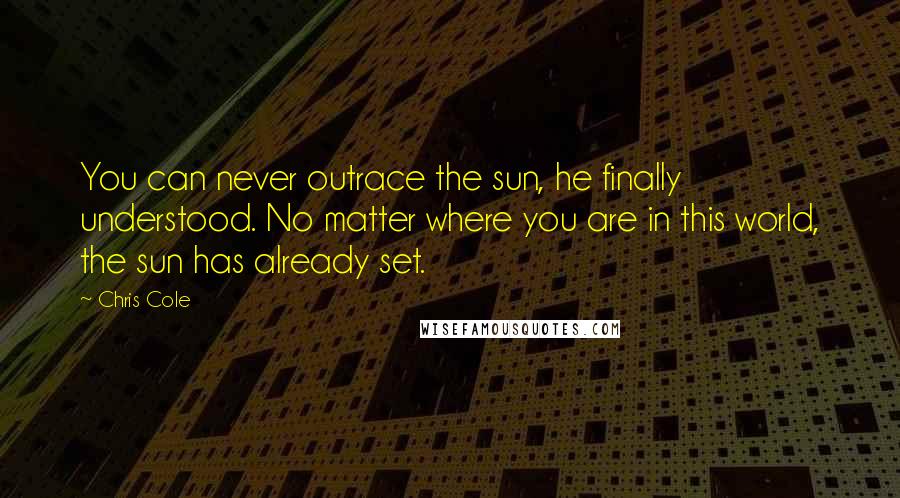 Chris Cole Quotes: You can never outrace the sun, he finally understood. No matter where you are in this world, the sun has already set.