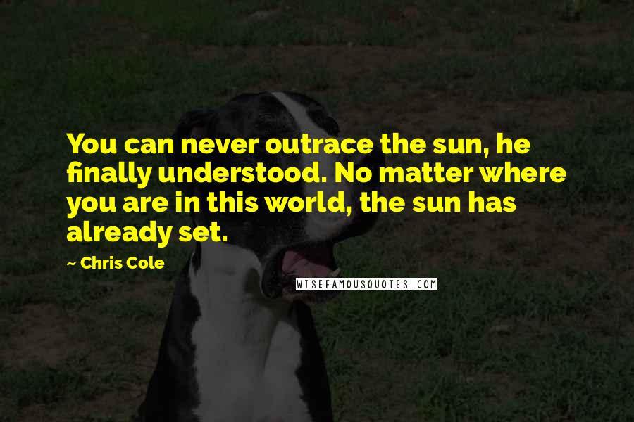 Chris Cole Quotes: You can never outrace the sun, he finally understood. No matter where you are in this world, the sun has already set.