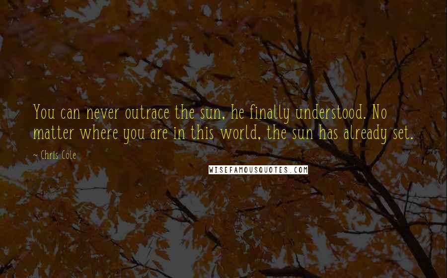 Chris Cole Quotes: You can never outrace the sun, he finally understood. No matter where you are in this world, the sun has already set.