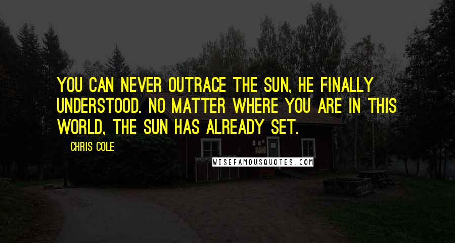 Chris Cole Quotes: You can never outrace the sun, he finally understood. No matter where you are in this world, the sun has already set.