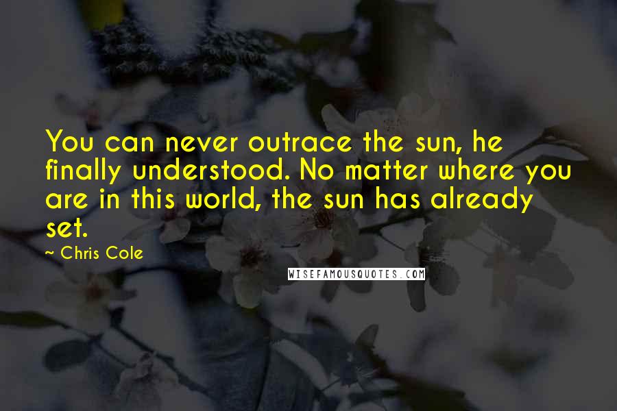 Chris Cole Quotes: You can never outrace the sun, he finally understood. No matter where you are in this world, the sun has already set.