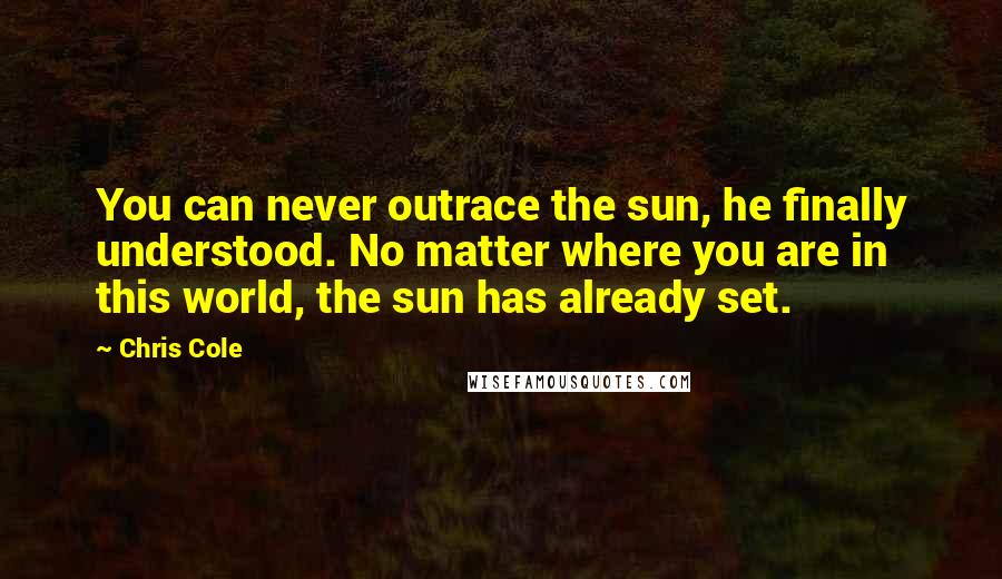 Chris Cole Quotes: You can never outrace the sun, he finally understood. No matter where you are in this world, the sun has already set.