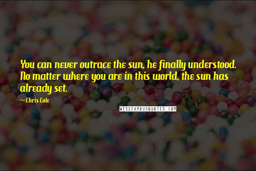 Chris Cole Quotes: You can never outrace the sun, he finally understood. No matter where you are in this world, the sun has already set.