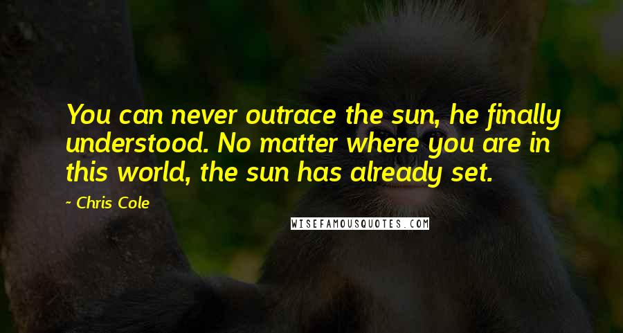 Chris Cole Quotes: You can never outrace the sun, he finally understood. No matter where you are in this world, the sun has already set.