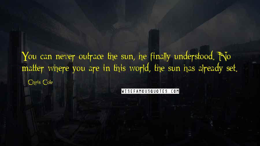 Chris Cole Quotes: You can never outrace the sun, he finally understood. No matter where you are in this world, the sun has already set.