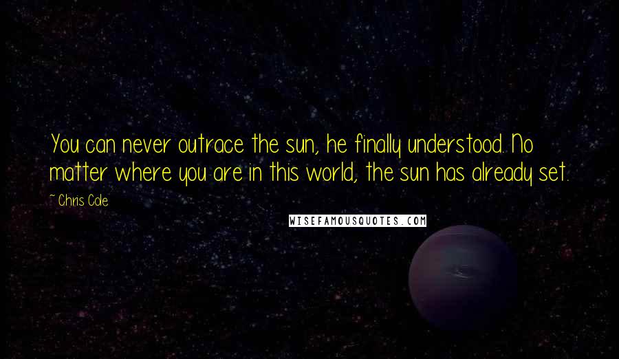 Chris Cole Quotes: You can never outrace the sun, he finally understood. No matter where you are in this world, the sun has already set.