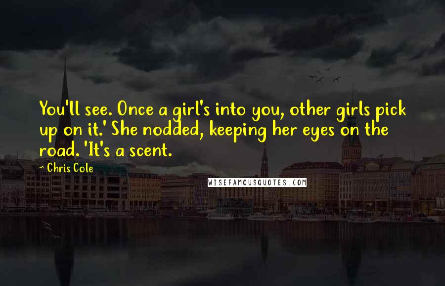 Chris Cole Quotes: You'll see. Once a girl's into you, other girls pick up on it.' She nodded, keeping her eyes on the road. 'It's a scent.