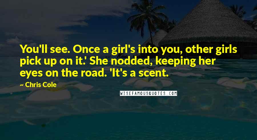 Chris Cole Quotes: You'll see. Once a girl's into you, other girls pick up on it.' She nodded, keeping her eyes on the road. 'It's a scent.